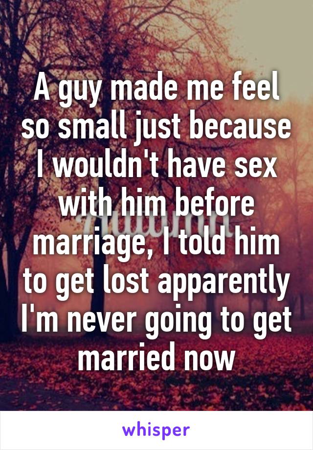 A guy made me feel so small just because I wouldn't have sex with him before marriage, I told him to get lost apparently I'm never going to get married now