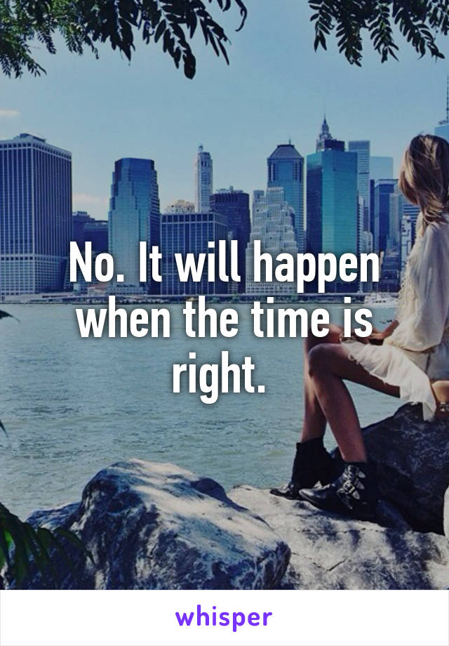 No. It will happen when the time is right. 