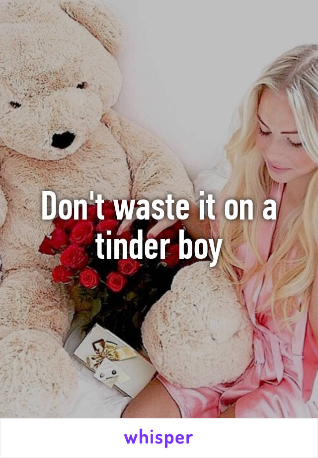 Don't waste it on a tinder boy