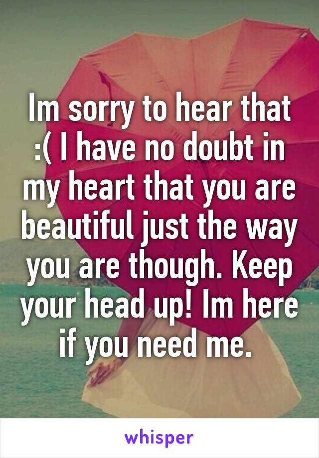 Im sorry to hear that :( I have no doubt in my heart that you are beautiful just the way you are though. Keep your head up! Im here if you need me. 