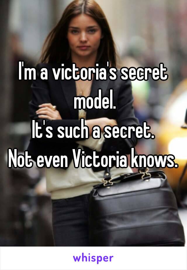 I'm a victoria's secret model.
It's such a secret.
Not even Victoria knows.