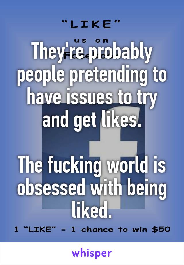 They're probably people pretending to have issues to try and get likes.

The fucking world is obsessed with being liked.