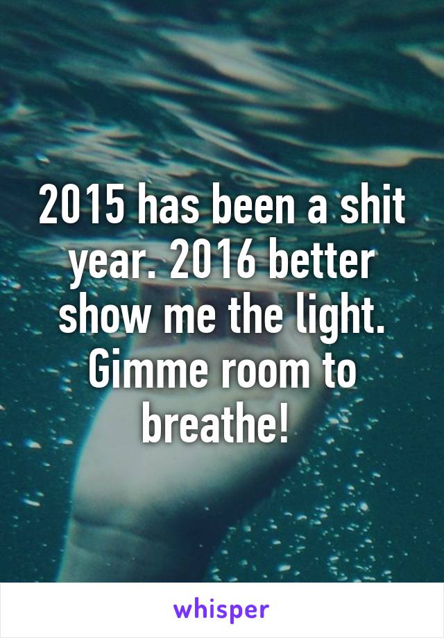 2015 has been a shit year. 2016 better show me the light. Gimme room to breathe! 