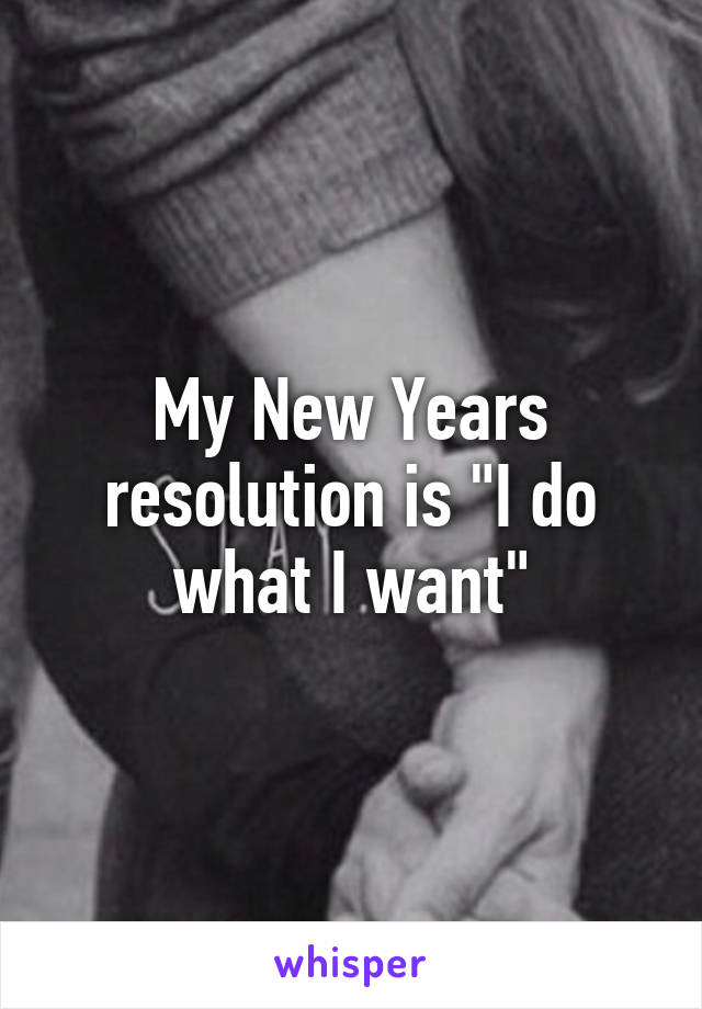 My New Years resolution is "I do what I want"