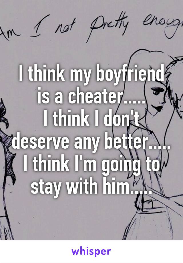 I think my boyfriend is a cheater.....
I think I don't deserve any better.....
I think I'm going to stay with him.....