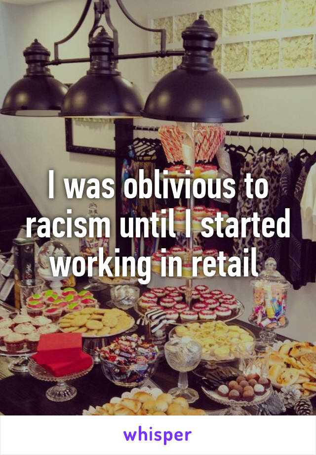 I was oblivious to racism until I started working in retail 