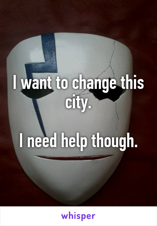 I want to change this city.

I need help though.