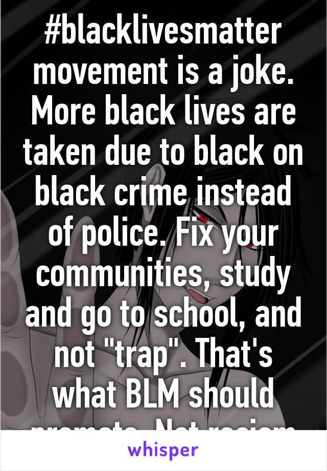 #blacklivesmatter movement is a joke. More black lives are taken due to black on black crime instead of police. Fix your communities, study and go to school, and not "trap". That's what BLM should promote. Not racism