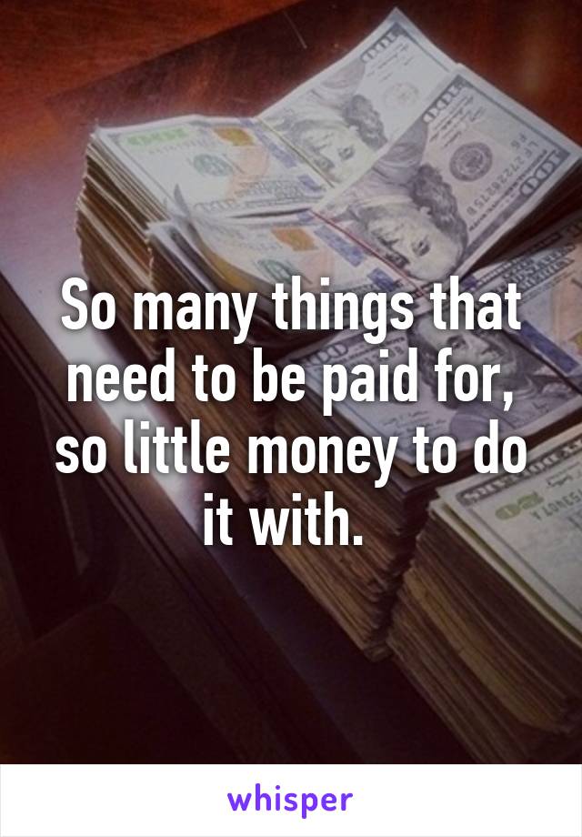 So many things that need to be paid for, so little money to do it with. 