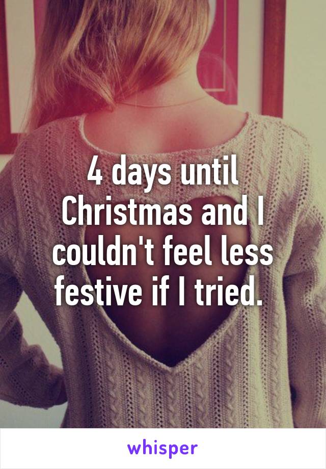 4 days until Christmas and I couldn't feel less festive if I tried. 
