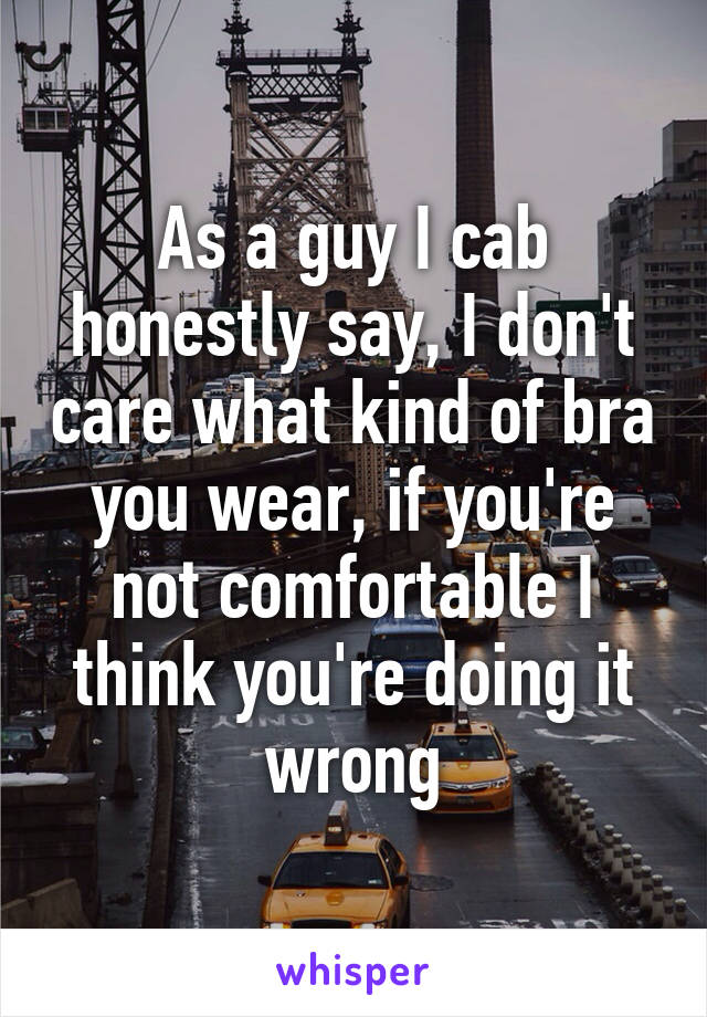 As a guy I cab honestly say, I don't care what kind of bra you wear, if you're not comfortable I think you're doing it wrong