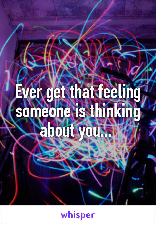 Ever get that feeling someone is thinking about you... 