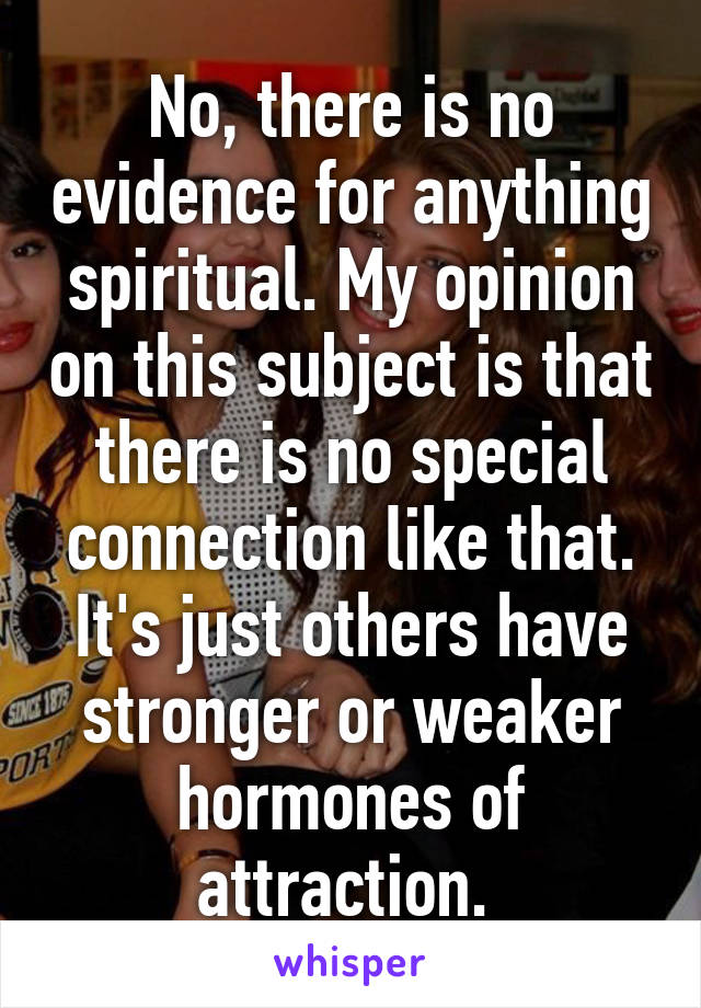No, there is no evidence for anything spiritual. My opinion on this subject is that there is no special connection like that. It's just others have stronger or weaker hormones of attraction. 