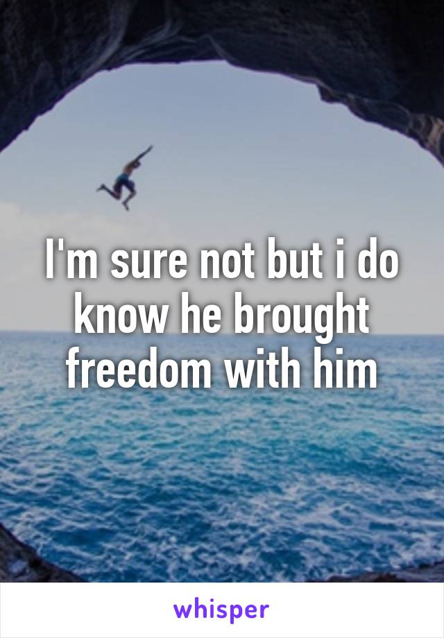 I'm sure not but i do know he brought freedom with him