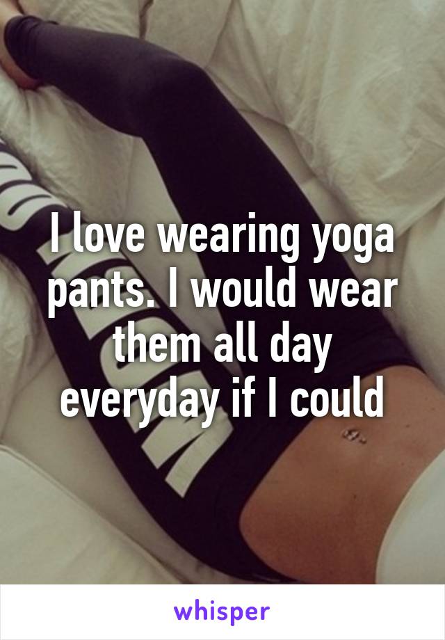I love wearing yoga pants. I would wear them all day everyday if I could