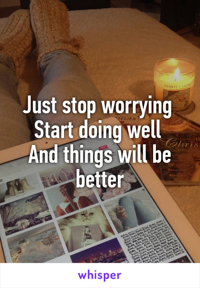 Just stop worrying 
Start doing well 
And things will be better