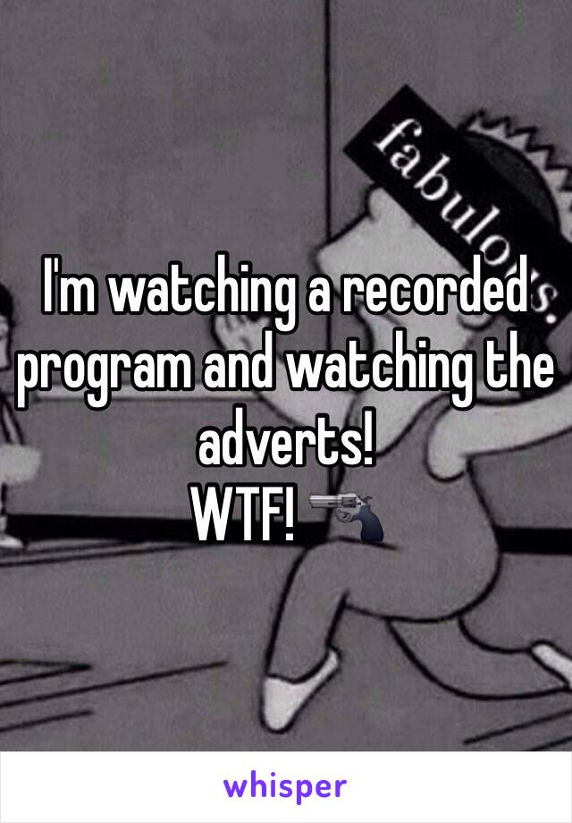 I'm watching a recorded program and watching the adverts!
WTF! 🔫