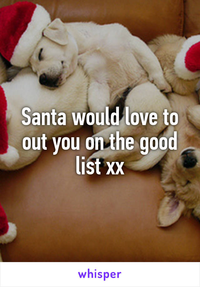 Santa would love to out you on the good list xx