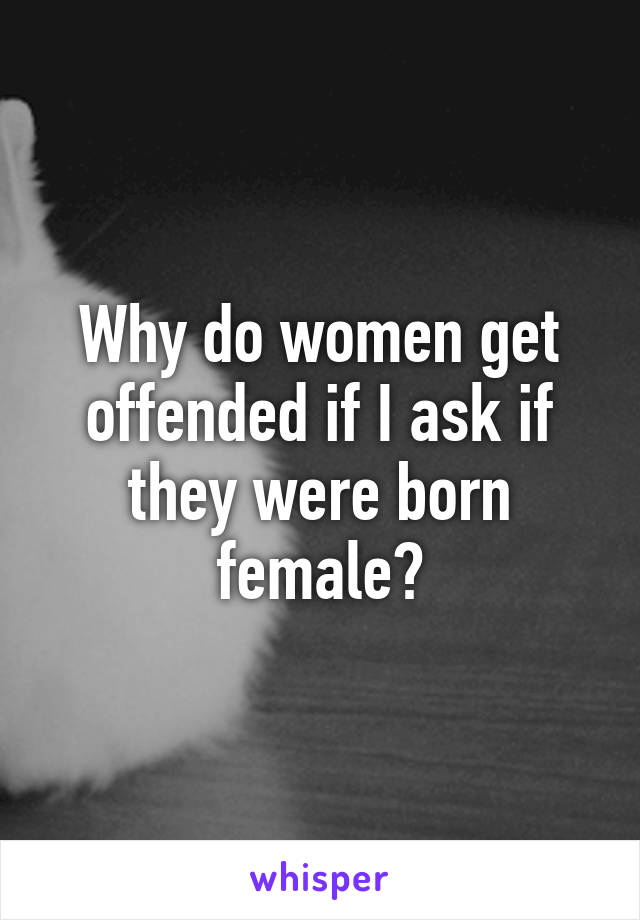 Why do women get offended if I ask if they were born female?