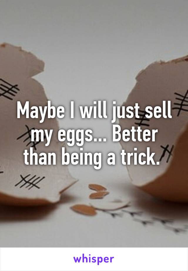 Maybe I will just sell my eggs... Better than being a trick. 
