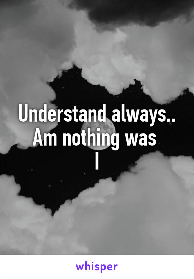 Understand always..
Am nothing was 
I