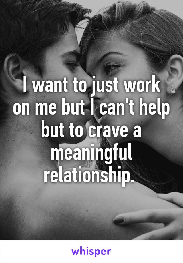 I want to just work on me but I can't help but to crave a meaningful relationship. 