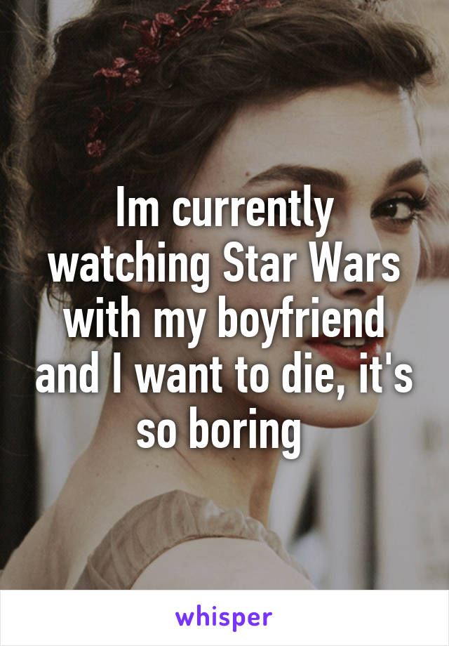 Im currently watching Star Wars with my boyfriend and I want to die, it's so boring 