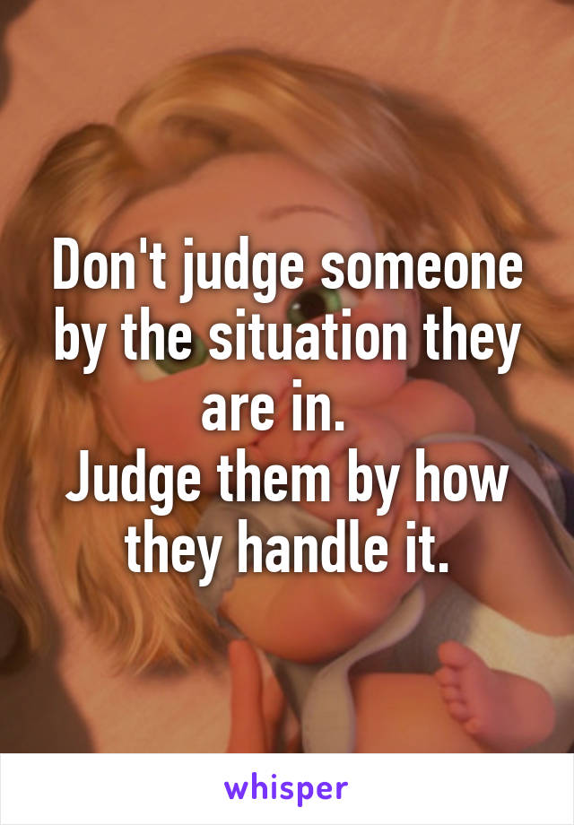 Don't judge someone by the situation they are in.  
Judge them by how they handle it.