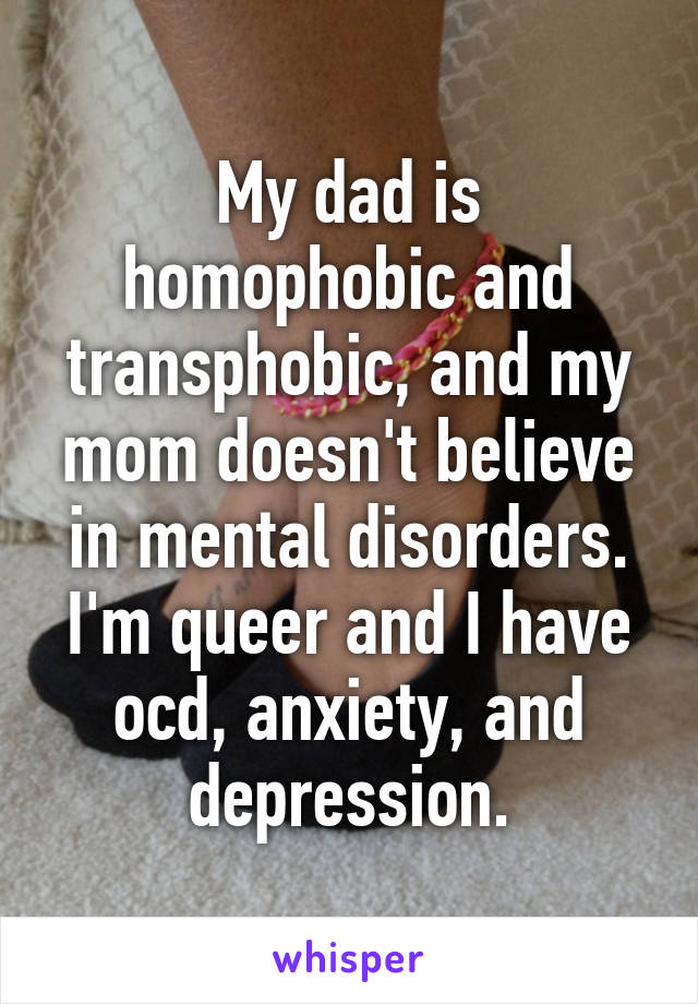 My dad is homophobic and transphobic, and my mom doesn't believe in mental disorders. I'm queer and I have ocd, anxiety, and depression.