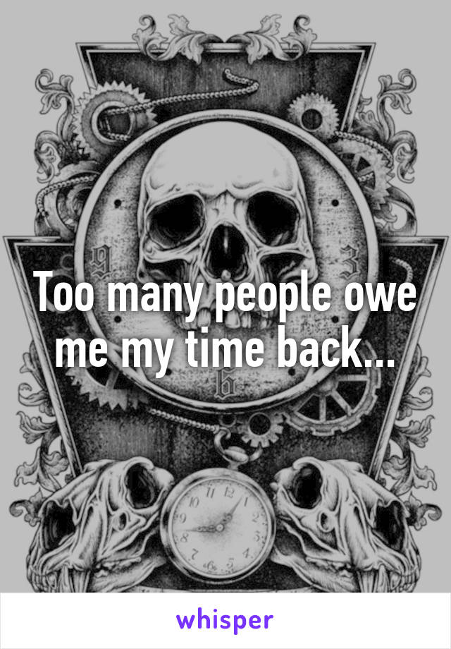 Too many people owe me my time back...