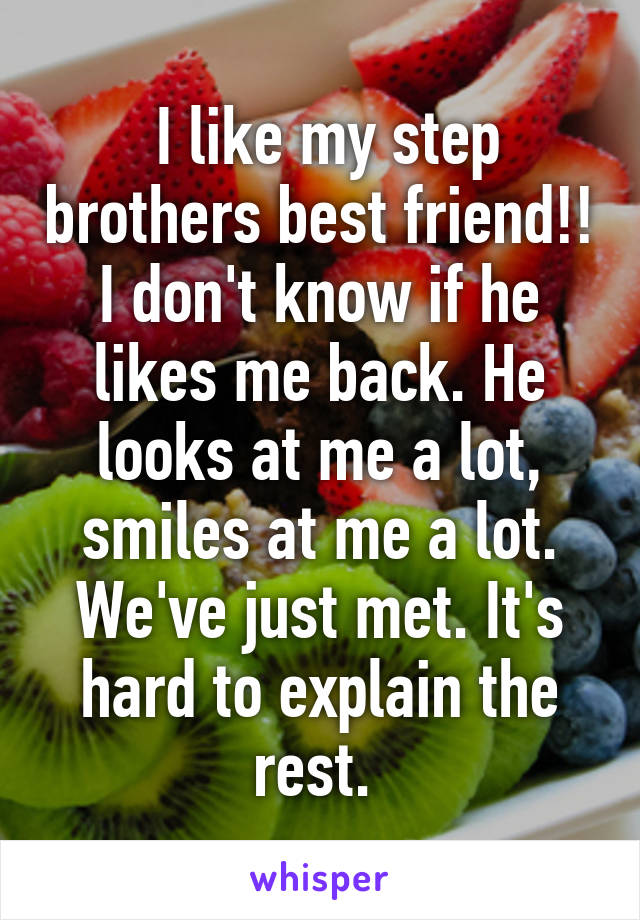 I like my step brothers best friend!!
I don't know if he likes me back. He looks at me a lot, smiles at me a lot. We've just met. It's hard to explain the rest. 