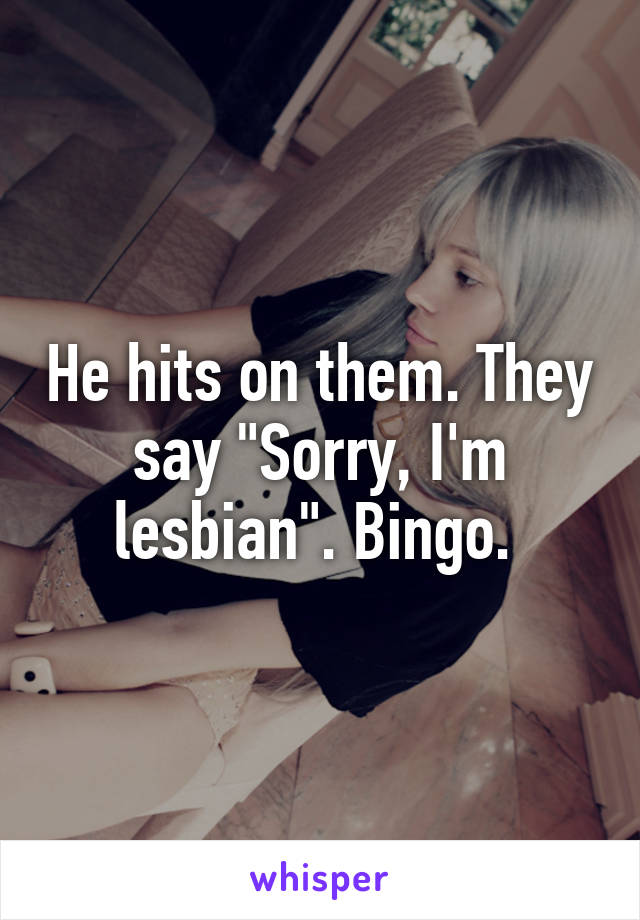 He hits on them. They say "Sorry, I'm lesbian". Bingo. 