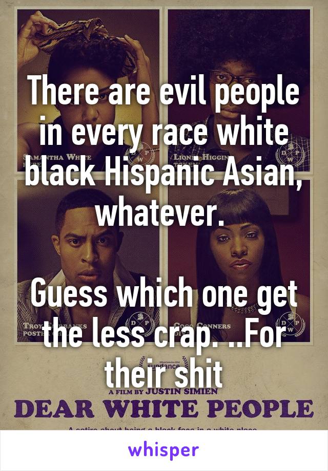 There are evil people in every race white black Hispanic Asian, whatever. 

Guess which one get the less crap. ..For their shit
