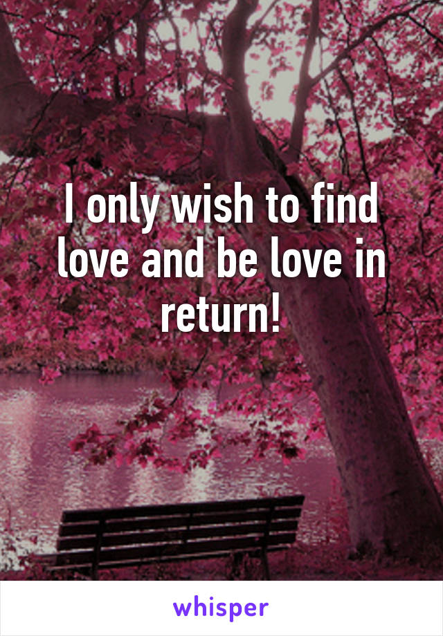 I only wish to find love and be love in return!

