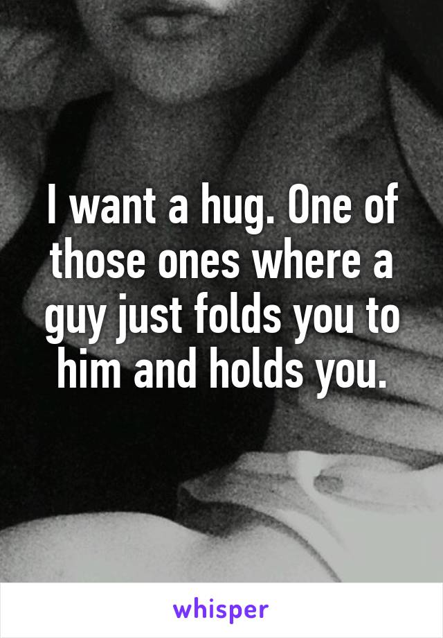 I want a hug. One of those ones where a guy just folds you to him and holds you.
