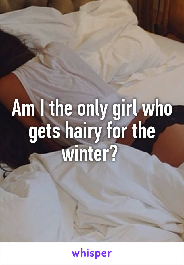 Am I the only girl who gets hairy for the winter? 