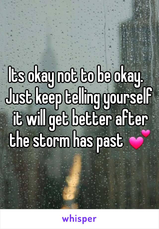 Its okay not to be okay.  
Just keep telling yourself it will get better after the storm has past 💕