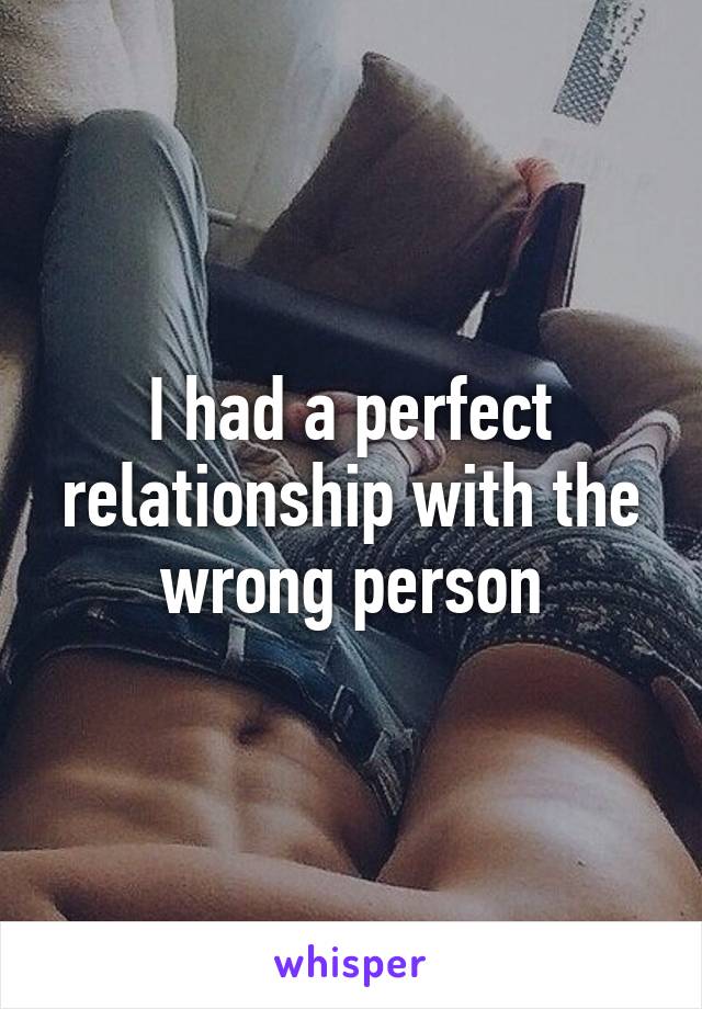 I had a perfect relationship with the wrong person