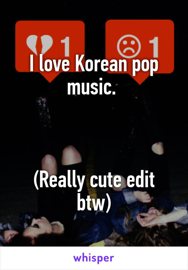 I love Korean pop music. 



(Really cute edit btw)