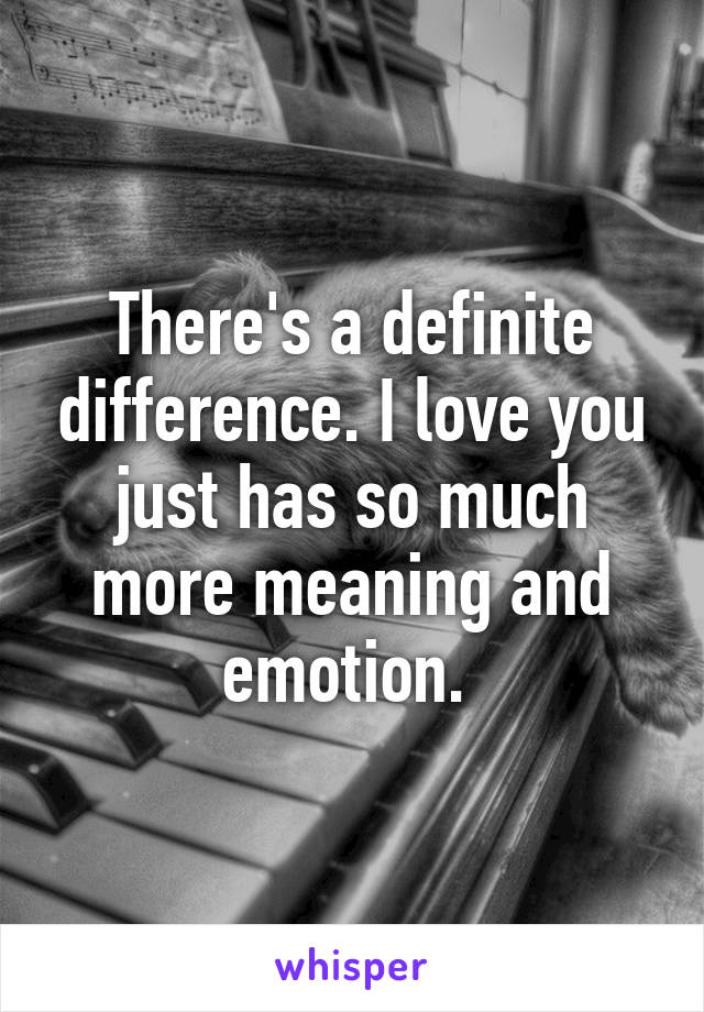 There's a definite difference. I love you just has so much more meaning and emotion. 