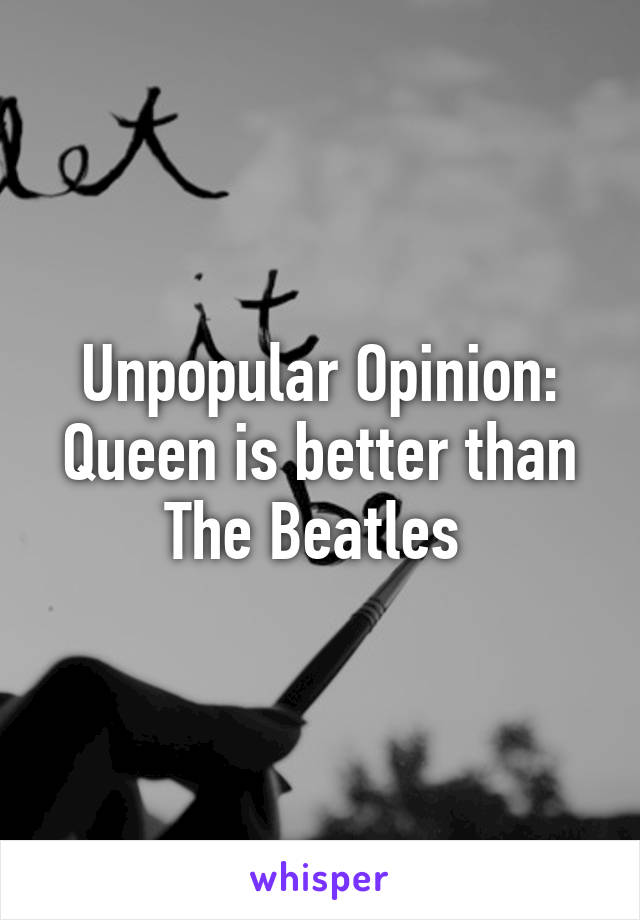 Unpopular Opinion:
Queen is better than The Beatles 