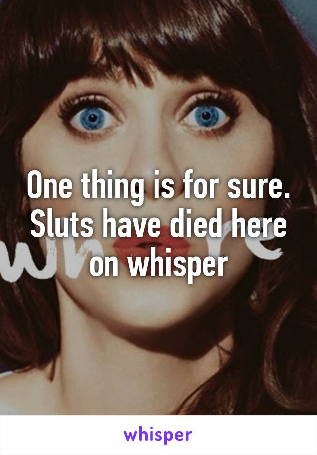 One thing is for sure.
Sluts have died here on whisper