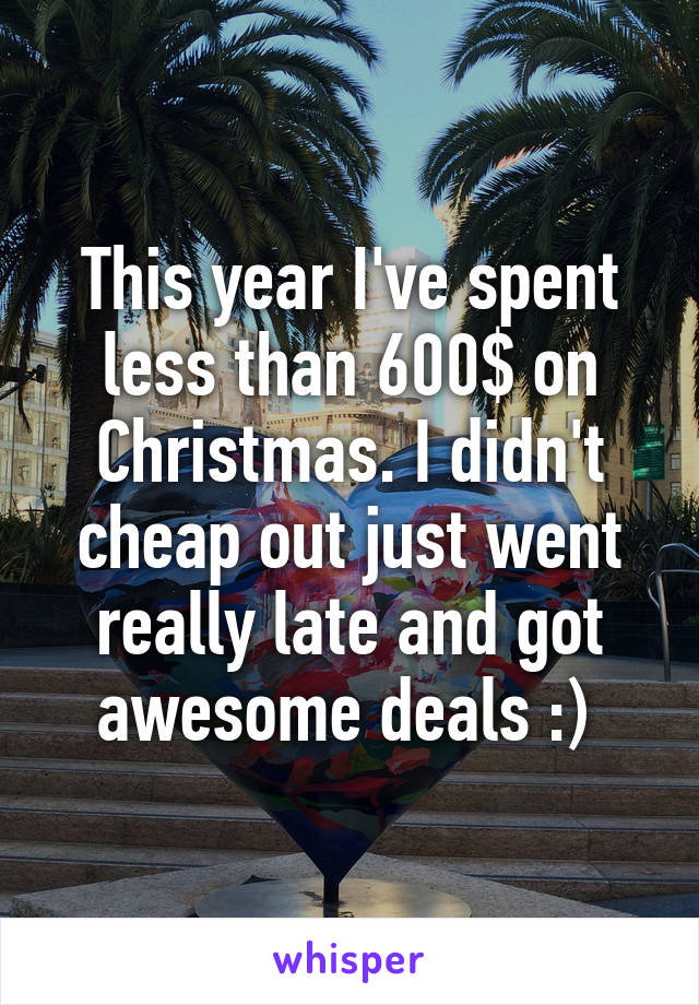 This year I've spent less than 600$ on Christmas. I didn't cheap out just went really late and got awesome deals :) 