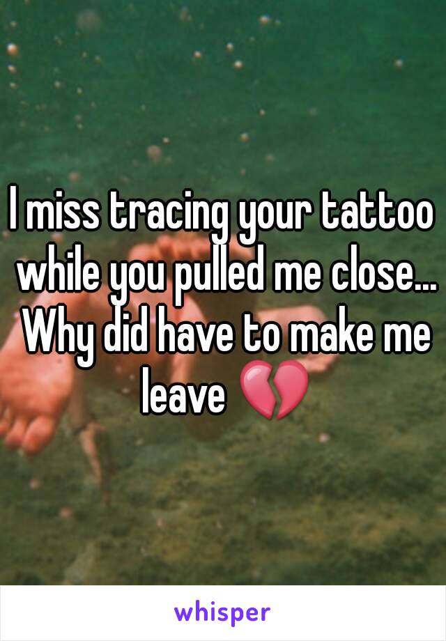 I miss tracing your tattoo while you pulled me close... Why did have to make me leave 💔