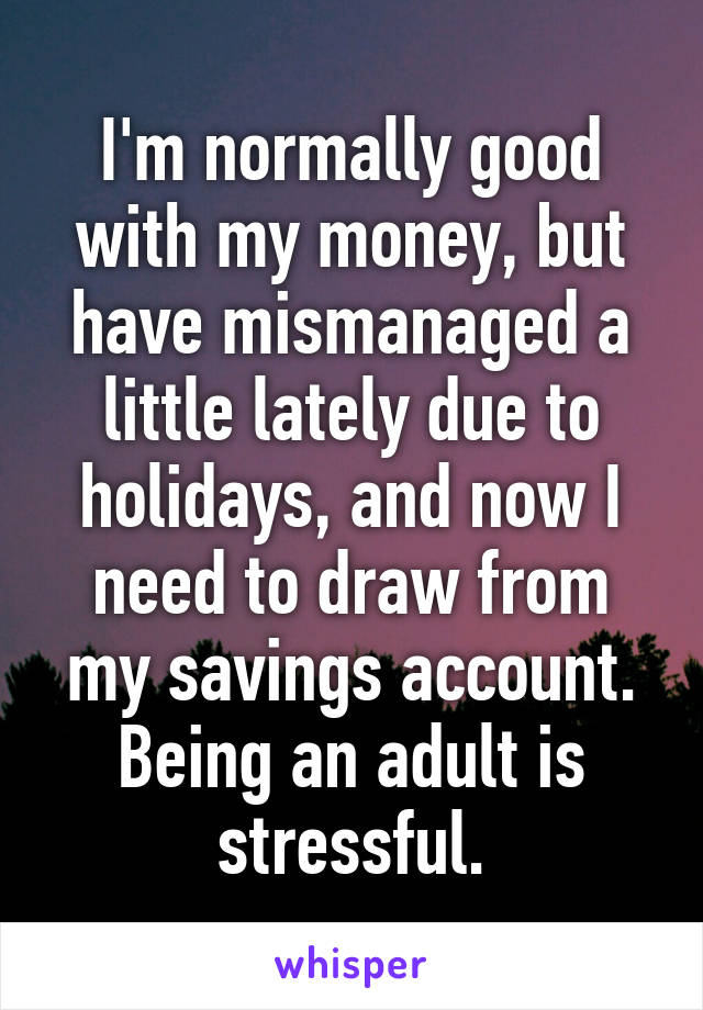 I'm normally good with my money, but have mismanaged a little lately due to holidays, and now I need to draw from my savings account. Being an adult is stressful.