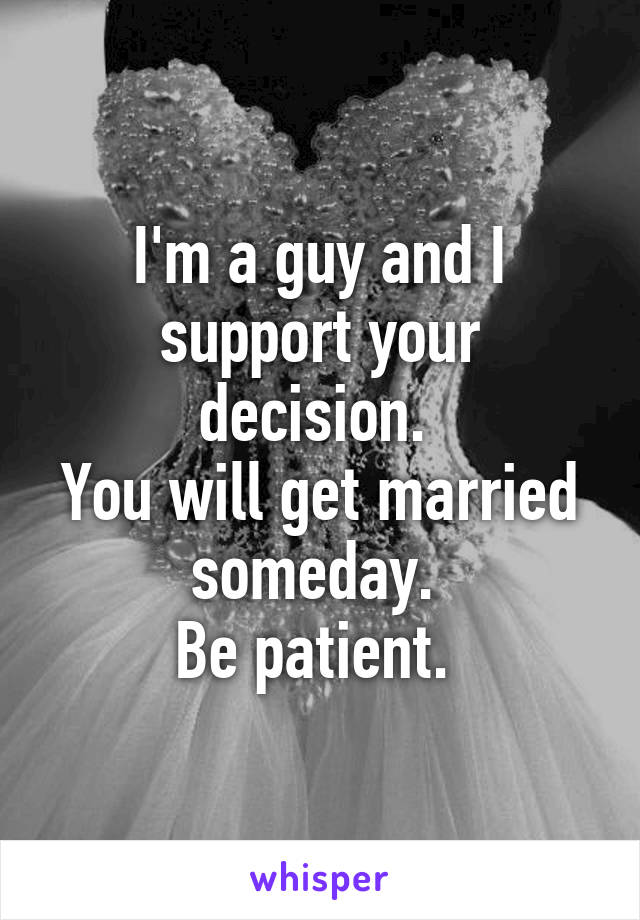 I'm a guy and I support your decision. 
You will get married someday. 
Be patient. 