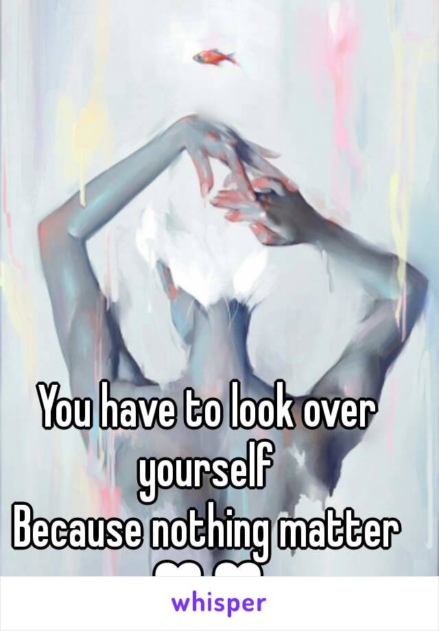 You have to look over yourself 
Because nothing matter
♥♥