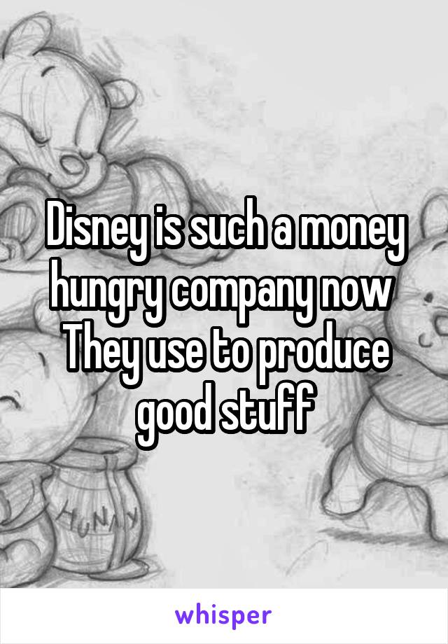 Disney is such a money hungry company now 
They use to produce good stuff