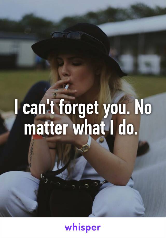 I can't forget you. No matter what I do. 