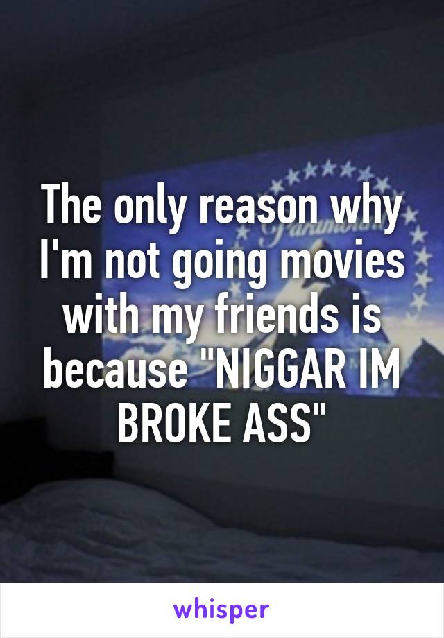 The only reason why I'm not going movies with my friends is because "NIGGAR IM BROKE ASS"